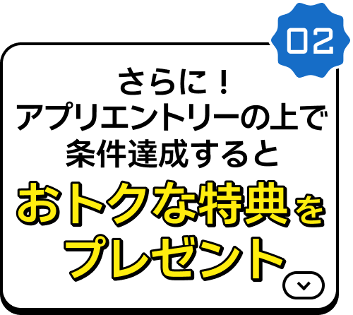 さらに！アプリエントリーの上で条件達成するとおトクな特典をプレゼント