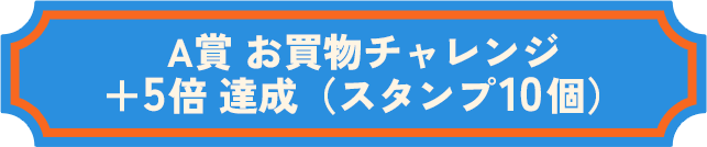 A賞 お買物チャレンジ ＋5倍 達成（スタンプ10個）