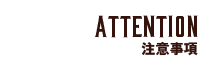Attention 注意事項