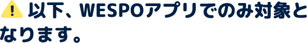 以下、WESPOアプリでのみ対象となります。