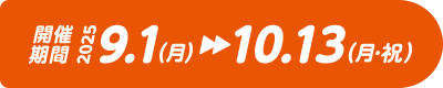期間限定 2025.9.1（月） -> 10.13（月・祝）