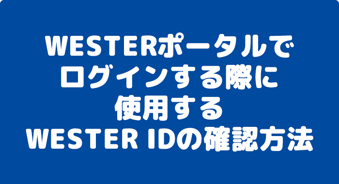 WESTERポータルでログインする際に使用するWESTER IDの確認方法