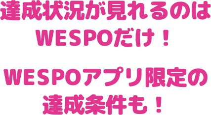 達成状況が見れるのはWESPOだけ！WESPOアプリ限定の達成条件も！