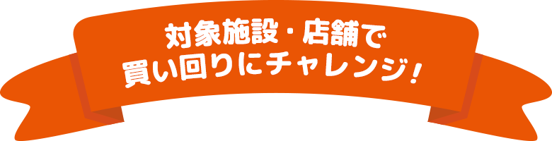 対象施設・店舗で買い回りにチャレンジ！