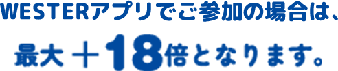 WESTERアプリでご参加の場合は、最大 ＋18倍となります。