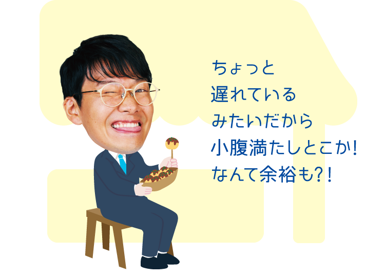 ちょっと遅れているみたいだから小腹満たしとこか!なんて余裕も?！