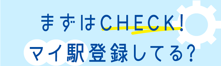 まずはCHECK!マイ駅登録してる?