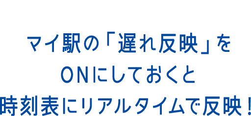 マイ駅の「遅れ反映」をONにしておくと時刻表にリアルタイムで反映！