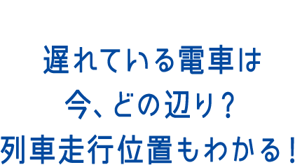 遅れている電車は今、どの辺り？列車走行位置もわかる！