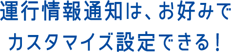 運行情報通知は、お好みでカスタマイズ設定できる！