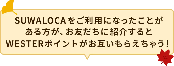 SUWALOCAをご利用になったことがある方が、お友達に紹介するとWESTERポイントがお互いもらえちゃう！