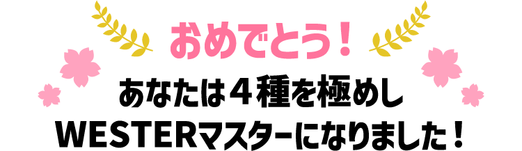 おめでとう！あなたは4種を極めしWESTERマスターになりました！