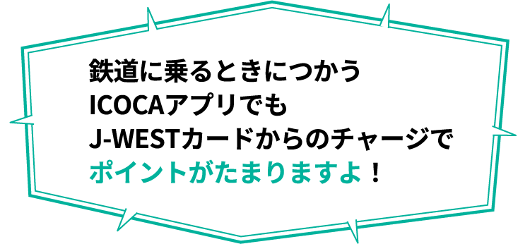 鉄道に乗るときにつかうICOCAアプリでもJ-WESTカードからのチャージでポイントがたまりますよ！
