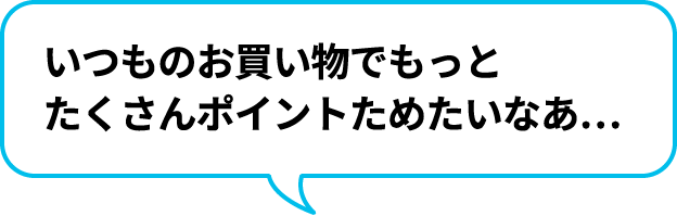 いつものお買い物でもっとたくさんポイントためたいなあ…