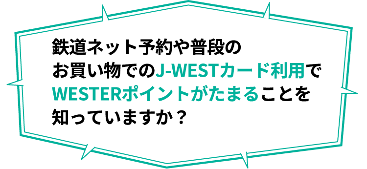 鉄道ネット予約や普段のお買い物でのJ-WESTカード利用でWESTERポイントがたまることを知っていますか？