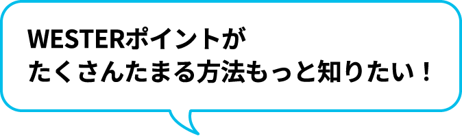 WESTERポイントがたくさんたまる方法もっと知りたい！