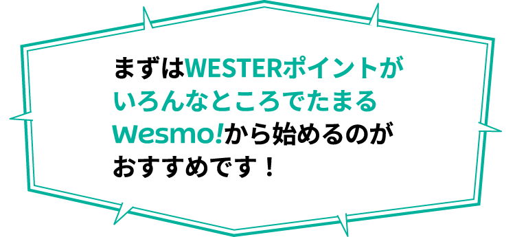 まずはWESTERポイントがいろんなところでたまるWesmo!から始めるのがおすすめです！