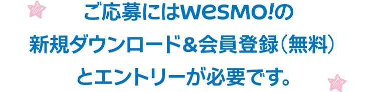 ご応募にはWesmo!の新規ダウンロード＆会員登録（無料）とエントリーが必要です。