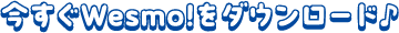 今すぐWesmo!をダウンロード♪