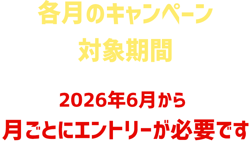 各月のキャンペーン対象期間 2026年6月から月ごとにエントリーが必要です