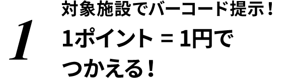 1 対象施設でバーコード提示！1ポイント ＝ 1円でつかえる！