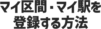 マイ区間・マイ駅を登録する方法