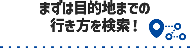 まずは目的地までの行き方を検索！