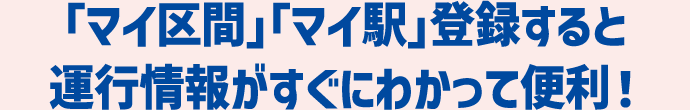 「マイ区間」「マイ駅」登録すると運行情報がすぐにわかって便利！