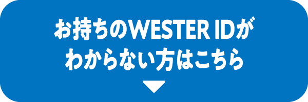 お持ちのWESTER IDがわからない方はこちら