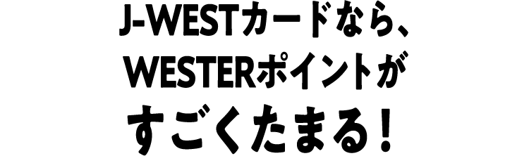 J-WESTカードなら、WESTERポイントがすごくたまる！