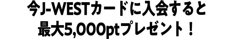 今J-WESTカードに入会すると最大5,000ptプレゼント！