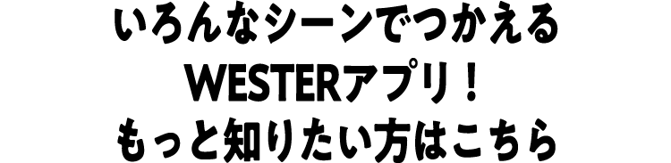 いろんなシーンでつかえるWESTERアプリ！もっと知りたい方はこちら