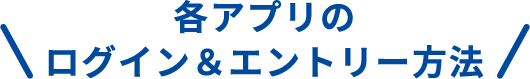 各アプリのログイン＆エントリー方法