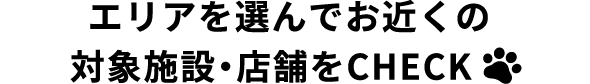 エリアを選んでお近くの対象施設・店舗をCHECK