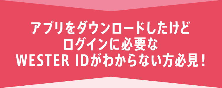 アプリをダウンロードしたけどログインに必要なWESTER IDがわからない方必見！