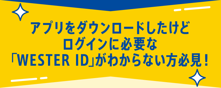 アプリをダウンロードしたけどログインに必要なWESTER IDがわからない方必見！
