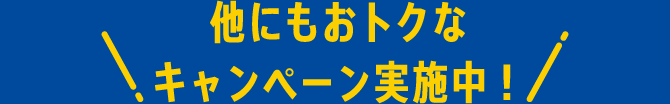 他にもおトクなキャンペーン実施中！