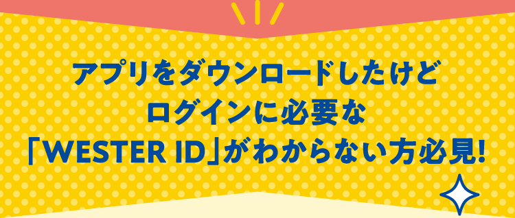 アプリをダウンロードしたけどログインに必要なWESTER IDがわからない方必見!