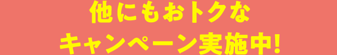 他にもおトクなキャンペーン実施中!