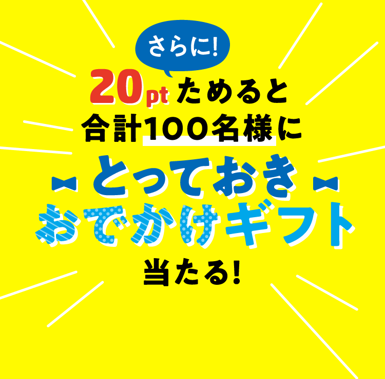 さらに!20ptためると合計100名様にとっておきおでかけギフト当たる!