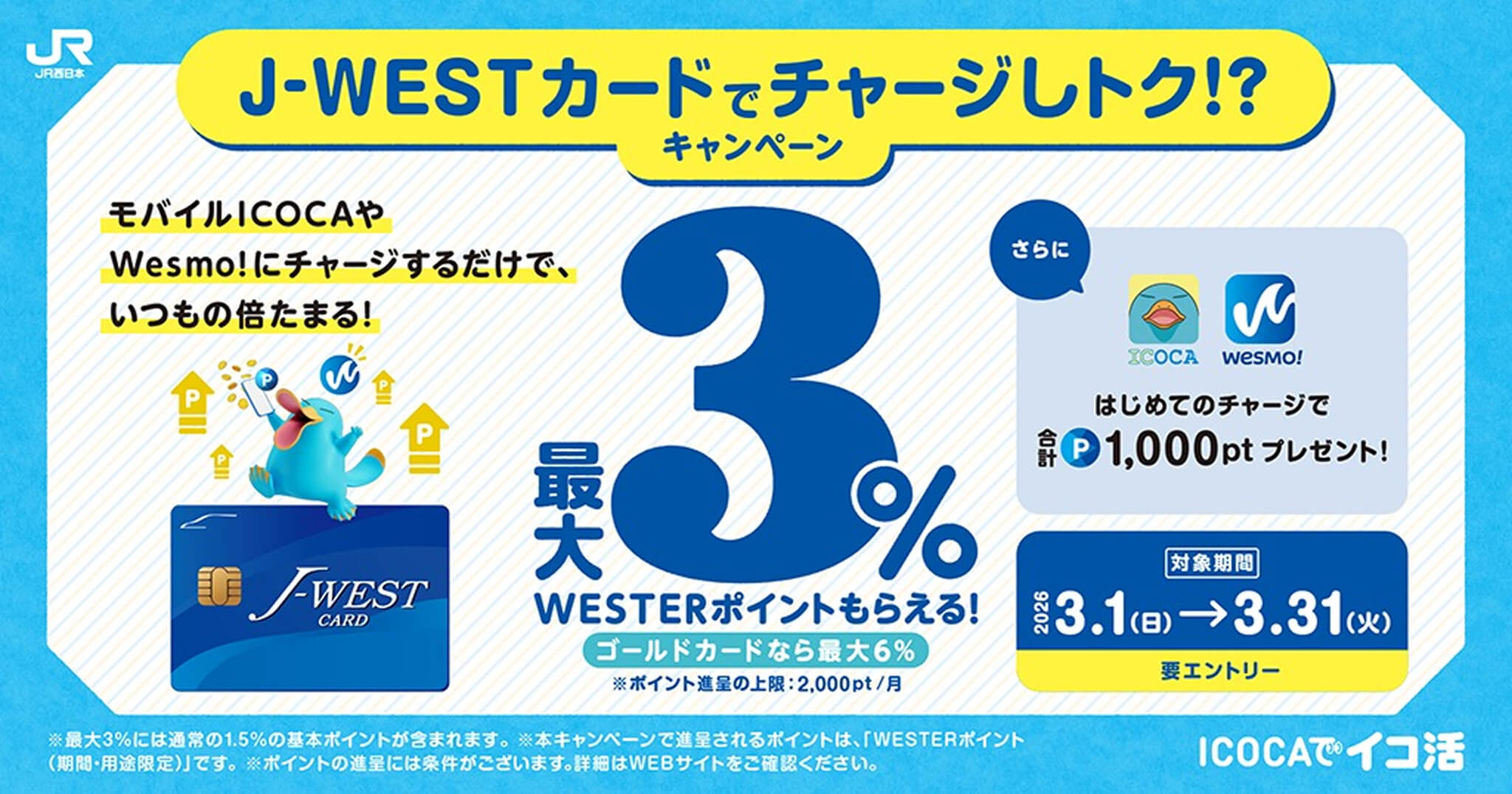 J-WESTカードでチャージしおトク！？キャンペーン モバイルICOCAやWesmo!にチャージするだけで、いつもの倍たまる！ 最大2％WESTERポイントもらえる！ ゴールドカードなら最大6％ ※ポイント進呈の上限：2,000pt/月 さらにはじめてのチャージで合計1,000ptプレゼント！ 対象期間2026 3.1（日）→3.31（火）要エントリー ※最大3％には通常の1.5％の基本ポイントが含まれます。 ※本キャンペーンで進呈されるポイントは、「WESTERポイント（期間・用途限定）です。 ※ポイントの進呈には条件がございます。詳細はWEBサイトをご確認ください。 ICOCAでイコ活
