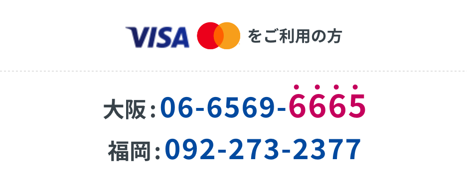 Visa・Mastercard®をご利用の方 大阪：06-6569-6665 福岡：092-273-2377
