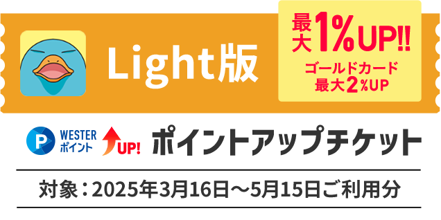 Light版 最大1％UP！！ ゴールドカード最大2％UP WESTERポイントUP！ ポイントアップチケット 対象：2025年3月16日～5月15日ご利用分