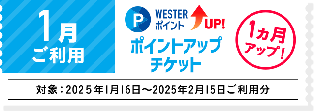 1月ご利用 WESTERポイントUP！ ポイントアップチケット 1ヵ月アップ！ 対象:2025年1月16日～2025年2月15日ご利用分