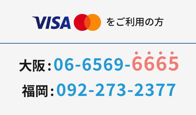 Visa・Mastercard®をご利用の方 大阪：06-6569-6665 福岡：092-273-2377
