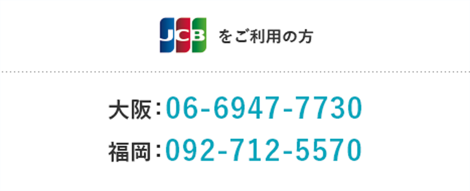 JCBをご利用の方 大阪：06-6947-7730 福岡：092-712-5570