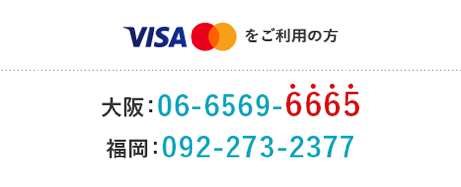 Visa・Mastercard®をご利用の方 大阪：06-6569-6665 福岡：092-273-2377