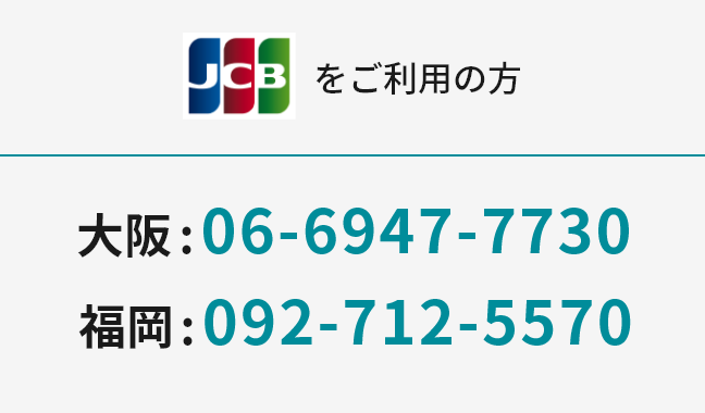 JCBをご利用の方 大阪：06-6947-7730 福岡：092-712-5570