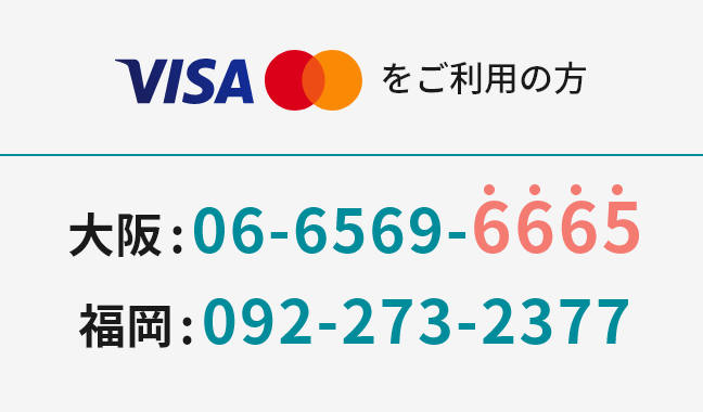 Visa・Mastercard®をご利用の方 大阪：06-6569-6665 福岡：092-273-2377
