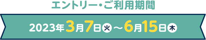 エントリー・ご利用期間 | 2023年3月7日(火)~6月15日(木)